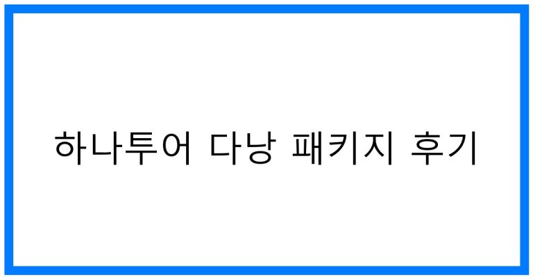 하나투어 다낭 패키지 후기: 2024 최신 여행 꿀팁
