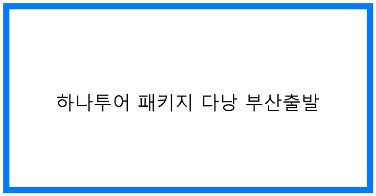 하나투어 패키지 다낭 부산출발: 베스트 여행 꿀팁